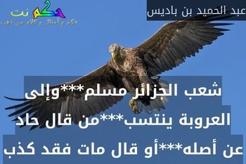 شعب الجزائر مسلم***وإلى العروبة ينتسب***من قال حاد عن أصله***أو قال مات فقد كذب-عبد الحميد بن باديس