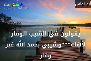 يقولون في الشيب الوقار لأهله***وشيبي بحمد الله غير وقار-أبو نواس