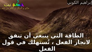 الطاقة التي ينبغي أن تنفق لانجاز الفعل ، تُستهلك في قول الفعل -إبراهيم الكوني
