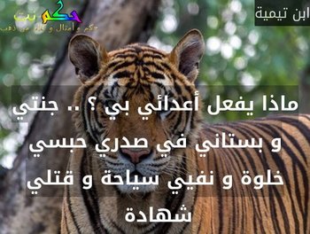 ماذا يفعل أعدائي بي ؟ .. جنتي و بستاني في صدري حبسي خلوة و نفيي سياحة و قتلي شهادة -ابن تيمية