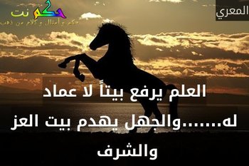 العلم يرفع بيتاً لا عماد له.......والجهل يهدم بيت العز والشرف -المعري