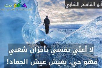 لا أعنّي نفسي بأحزان شعبي فهو حي، يعيش عيش الجماد! -أبو القاسم الشابي