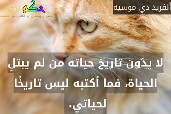 لا يدّون تاريخ حياته من لم يبتلِ الحياة، فما أكتبه ليس تاريخًا لحياتي. -ألفريد دي موسيه