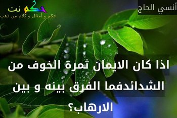 اذا كان الايمان ثمرة الخوف من الشدائدفما الفرق بينه و بين الارهاب؟ -أنسي الحاج
