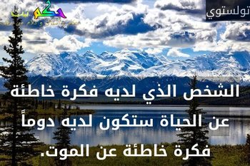 الشخص الذي لديه فكرة خاطئة عن الحياة ستكون لديه دوماً فكرة خاطئة عن الموت.-تولستوي