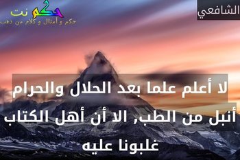 لا أعلم علما بعد الحلال والحرام أنبل من الطب, الا أن أهل الكتاب غلبونا عليه-الشافعي