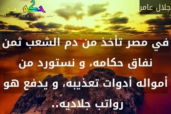 في مصر تأخذ من دم الشعب ثمن نفاق حكامه، و نستورد من أمواله أدوات تعذيبه، و يدفع هو رواتب جلاديه.. -جلال عامر