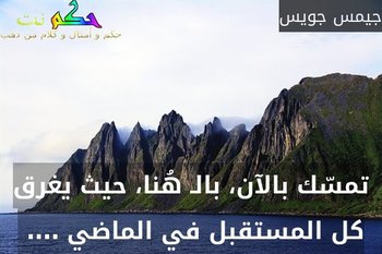 تمسّك بالآن، بالـ هُنا، حيث يغرق كل المستقبل في الماضي …. -جيمس جويس