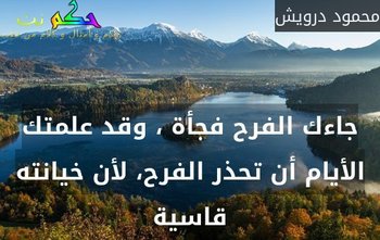 جاءك الفرح فجأة ، وقد علمتك الأيام أن تحذر الفرح، لأن خيانته قاسية-محمود درويش