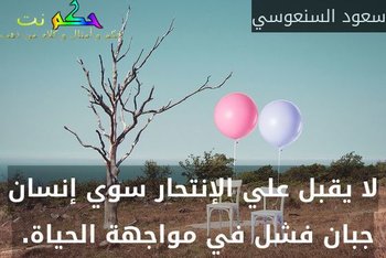 لا يقبل علي الإنتحار سوي إنسان جبان فشل في مواجهة الحياة. -سعود السنعوسي