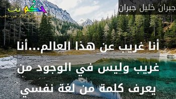 أنا غريب عن هذا العالم...أنا غريب وليس في الوجود من يعرف كلمة من لغة نفسي-جبران خليل جبران