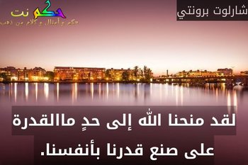 لقد منحنا الله إلى حدٍ ماالقدرة على صنع قدرنا بأنفسنا. -شارلوت برونتي