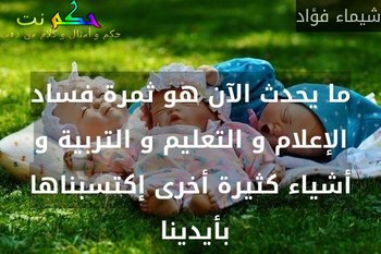 ما يحدث الآن هو ثمرة فساد الإعلام و التعليم و التربية و أشياء كثيرة أخرى إكتسبناها بأيدينا -شيماء فؤاد
