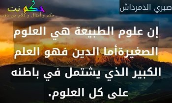 إن علوم الطبيعة هي العلوم الصغيرةأما الدين فهو العلم الكبير الذي يشتمل في باطنه على كل العلوم. -صبري الدمرداش