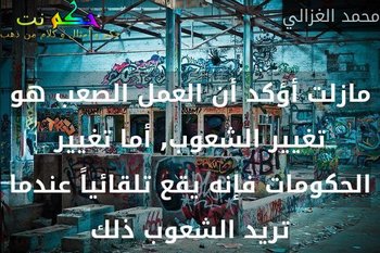 مازلت أؤكد أن العمل الصعب هو تغيير الشعوب, أما تغيير الحكومات فإنه يقع تلقائياً عندما تريد الشعوب ذلك-محمد الغزالي