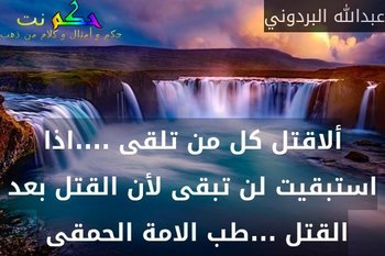 ألاقتل كل من تلقى ....اذا استبقيت لن تبقى لأن القتل بعد القتل ...طب الامة الحمقى -عبدالله البردوني