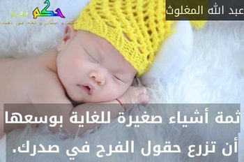 ثمة أشياء صغيرة للغاية بوسعها أن تزرع حقول الفرح في صدرك. -عبد الله المغلوث