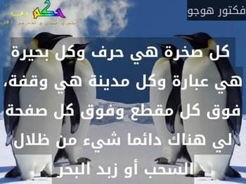  كل صخرة هي حرف وكل بحيرة هي عبارة وكل مدينة هي وقفة، فوق كل مقطع وفوق كل صفحة لي هناك دائما شيء من ظلال السحب أو زبد البحر -فكتور هوجو