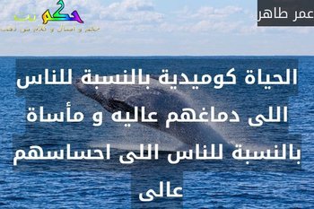 الحياة كوميدية بالنسبة للناس اللى دماغهم عاليه و مأساة بالنسبة للناس اللى احساسهم عالى -عمر طاهر