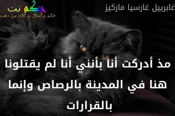 مذ أدركت أنا بأنني أنا لم يقتلونا هنا في المدينة بالرصاص وإنما بالقرارات -غابرييل غارسيا ماركيز