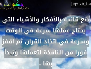 ضع قائمه بالأفكار والأشياء التي يحتاج عملها سرعة في الوقت وسرعة في اتخاذ القرار, ثم اقفز فورا من النافذة لتعملها وتبدأ بها .-ستيف جوبز