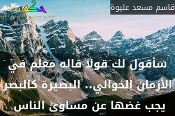 سأقول لك قولا قاله معلم في الأزمان الخوالي.. البصيرة كالبصر يجب غضها عن مساوئ الناس -قاسم مسعد عليوة