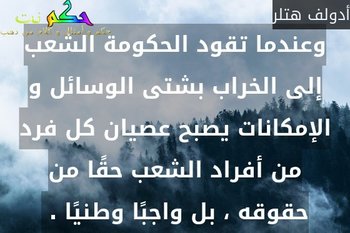 وعندما تقود الحكومة الشعب إلى الخراب بشتى الوسائل و الإمكانات يصبح عصيان كل فرد من أفراد الشعب حقًا من حقوقه ، بل واجبًا وطنيًا . -أدولف هتلر