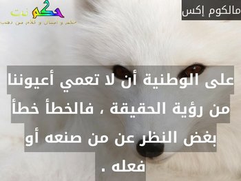 على الوطنية أن لا تعمي أعيوننا من رؤية الحقيقة ، فالخطأ خطأ بغض النظر عن من صنعه أو فعله . -مالكوم إكس