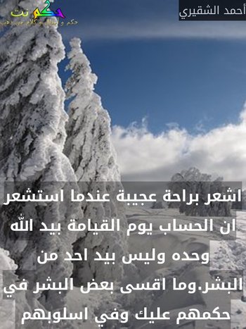 اشعر براحة عجيبة عندما استشعر ان الحساب يوم القيامة بيد الله وحده وليس بيد احد من البشر.وما اقسى بعض البشر في حكمهم عليك وفي اسلوبهم -أحمد الشقيري