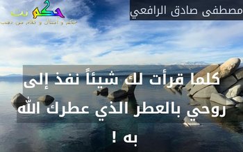كلما قرأت لك شيئاً نفذ إلى روحي بالعطر الذي عطرك الله به ! -مصطفى صادق الرافعي