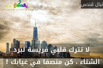 لا تترك قلبي فريسة لبرد الشتاء ، كن منصفا في غيابك ! -نبال قندس