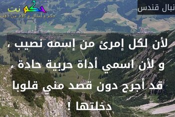 لأن لكل إمرئ من إسمه نصيب ، و لأن اسمي أداة حربية حادة ، قد أجرح دون قصد مني قلوبا دخلتها ! -نبال قندس