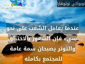 عندما يعامل الشعب على نحو سيء فإن الشعور بالاختناق والتوتر يصبحان سمة عامة للمجتمع بكامله -نوبوأكي نوتوهارا
