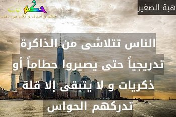 الناس تتلاشى من الذاكرة تدريجياً حتى يصيروا حطاماً أو ذكريات و لا يتبقى إلا قلة تدركهم الحواس -هبة الصغير