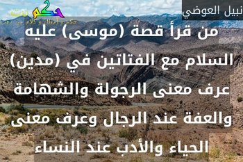 من قرأ قصة (موسى) عليه السلام مع الفتاتين في (مدين) عرف معنى الرجولة والشهامة والعفة عند الرجال وعرف معنى الحياء والأدب عند النساء-نبيل العوضي