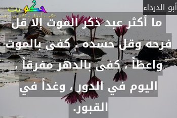  ما أكثر عبد ذكر الموت إلا قل فرحه وقل حسده . كفى بالموت واعظاً ، كفى بالدهر مفرقاً ، اليوم في الدور ، وغداً في القبور. -أبو الدرداء