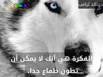 الفكرة هي أنك لا يمكن أن تطون طماع جدا. -دونالد ترامب