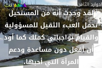 لقد وجدت أنه من المستحيل تحمل العبء الثقيل للمسؤولية والقيام بواجباتي كملك كما أود أن أفعل دون مساعدة ودعم المرأة التي أحبها.-ادوارد الثامن