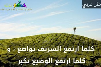 كلما ارتفع الشريف تواضع ، و كلما ارتفع الوضيع تكبر -مثل عربي
