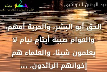 الحق أبو البشر، والحرية أمهم، والعوام صبية أيتام نيام لا يعلمون شيئا، والعلماء هم إخوانهم الرائدون، ...-عبد الرحمن الكواكبي