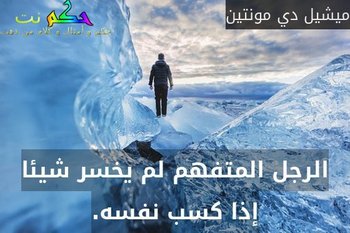 الرجل المتفهم لم يخسر شيئا إذا كسب نفسه.-ميشيل دي مونتين