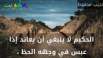 الحكيم لا ينبغي أن يعاند إذا عبس في وجهه الحظ .-نجيب محفوظ
