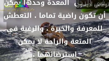 في الرجل  المعدة وحدها يمكن أن تكون راضية تماما . التعطش للمعرفة والخبرة ، والرغبة في المتعة والراحة لا يمكن استرضائهما .-توماس أديسون