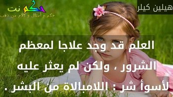 العلم قد وجد علاجا لمعظم الشرور ، ولكن لم يعثر عليه لأسوأ شر : اللامبالاة من البشر .-هيلين كيلر