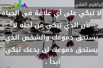 لا تبكي على أي ‫علاقة‬ في الحياة لأن الذي تبكي من أجله لا يستحق دموعك والشخص الذي يستحق دموعك لن يدعك تبكي أبداً . -إبراهيم الفقي