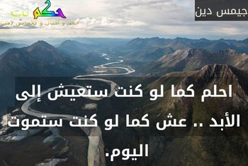 احلم كما لو كنت ستعيش إلى الأبد .. عش كما لو كنت ستموت اليوم. -جيمس دين