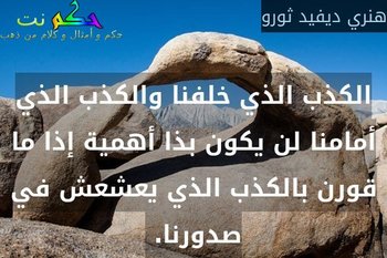 الكذب الذي خلفنا والكذب الذي أمامنا لن يكون بذا أهمية إذا ما قورن بالكذب الذي يعشعش في صدورنا. -هنري ديفيد ثورو