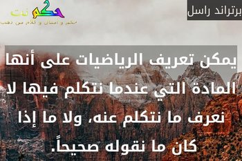 يمكن تعريف الرياضيات على أنها المادة التي عندما نتكلم فيها لا نعرف ما نتكلم عنه، ولا ما إذا كان ما نقوله صحيحاً. -برتراند راسل