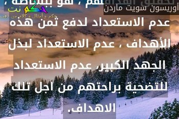 الذي يعطل الكثير من الناس عن تحقيق أهدافهم ، هو ببساطة ، عدم الاستعداد لدفع ثمن هذه الأهداف ، عدم الاستعداد لبذل الجهد الكبير، عدم الاستعداد للتضحية براحتهم من اجل تلك الاهداف. -أوريسون سويت ماردن