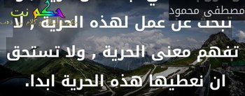 والزوجة التي تبحث عن حرية , ولا تبحث عن عمل لهذه الحرية , لا تفهم معنى الحرية , ولا تستحق ان نعطيها هذه الحرية ابدا. -مصطفى محمود